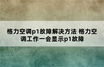 格力空调p1故障解决方法 格力空调工作一会显示p1故障